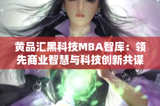 黄品汇黑科技MBA智库：领先商业智慧与科技创新共谋