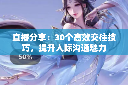 直播分享：30个高效交往技巧，提升人际沟通魅力