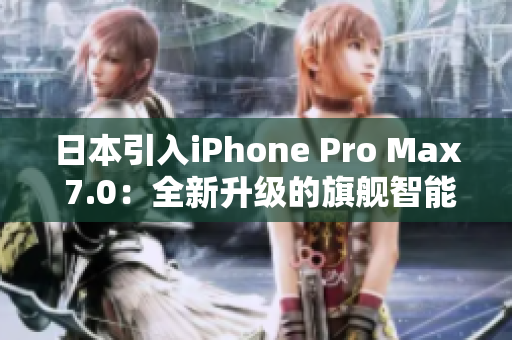 日本引入iPhone Pro Max 7.0：全新升级的旗舰智能手机登场