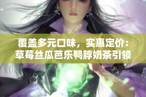 覆盖多元口味，实惠定价：草莓丝瓜芭乐鸭脖奶茶引领消费潮流