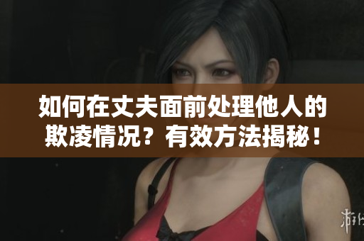 如何在丈夫面前处理他人的欺凌情况？有效方法揭秘！