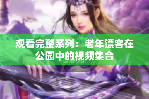 观看完整系列：老年镖客在公园中的视频集合