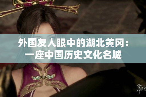 外国友人眼中的湖北黄冈：一座中国历史文化名城