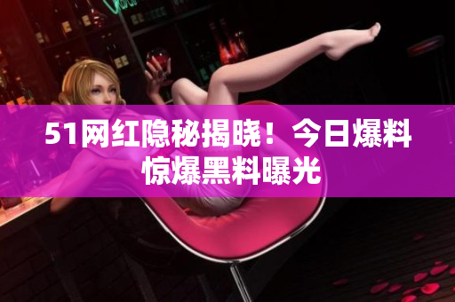 51网红隐秘揭晓！今日爆料 惊爆黑料曝光