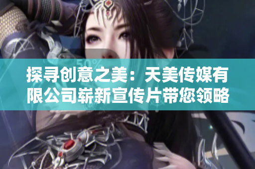 探寻创意之美：天美传媒有限公司崭新宣传片带您领略创意世界