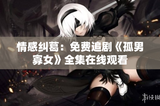 情感纠葛：免费追剧《孤男寡女》全集在线观看