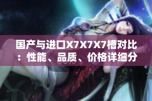 国产与进口X7X7X7槽对比：性能、品质、价格详细分析