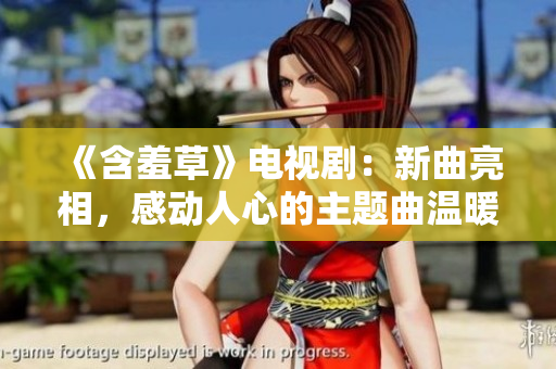 《含羞草》电视剧:新曲亮相,感动人心的主题曲温暖人心 《含羞草》电视剧:新曲亮相,感动人心的主题曲温暖人心