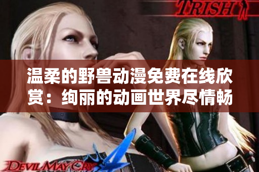 温柔的野兽动漫免费在线欣赏：绚丽的动画世界尽情畅游