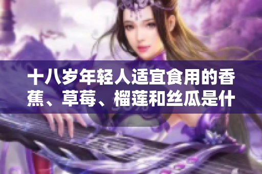十八岁年轻人适宜食用的香蕉、草莓、榴莲和丝瓜是什么？