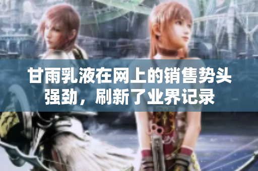 甘雨乳液在网上的销售势头强劲，刷新了业界记录