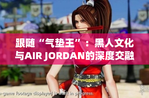 跟随“气垫王”：黑人文化与AIR JORDAN的深度交融