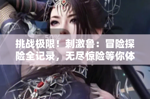 挑战极限！刺激鲁：冒险探险全记录，无尽惊险等你体验！