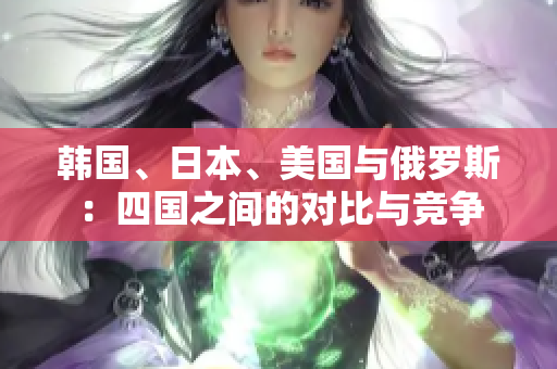韩国、日本、美国与俄罗斯：四国之间的对比与竞争