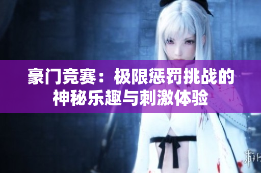 豪门竞赛：极限惩罚挑战的神秘乐趣与刺激体验