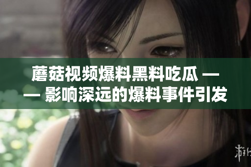 蘑菇视频爆料黑料吃瓜 ―― 影响深远的爆料事件引发网络热议