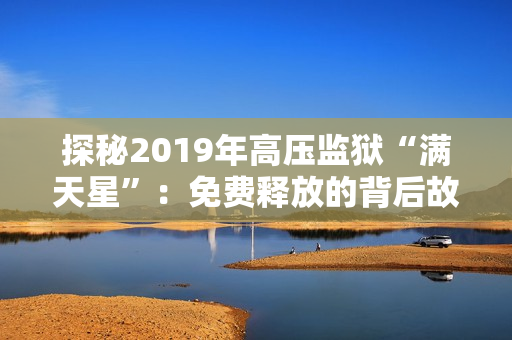 探秘2019年高压监狱“满天星”：免费释放的背后故事