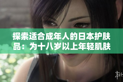 探索适合成年人的日本护肤品：为十八岁以上年轻肌肤带来新鲜体验