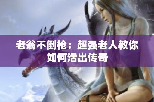 老翁不倒枪：超强老人教你如何活出传奇