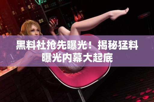 黑料社抢先曝光！揭秘猛料曝光内幕大起底