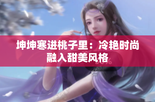 坤坤寒进桃子里：冷艳时尚融入甜美风格