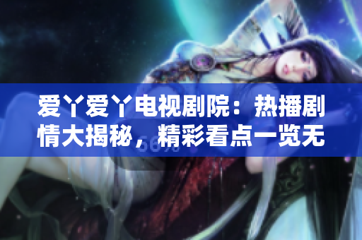 爱丫爱丫电视剧院：热播剧情大揭秘，精彩看点一览无余！