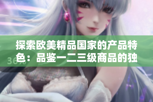 探索欧美精品国家的产品特色：品鉴一二三级商品的独特之处