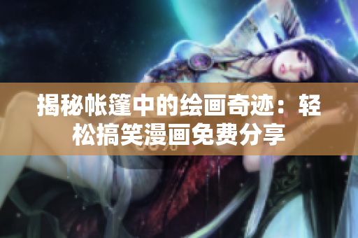 揭秘帐篷中的绘画奇迹：轻松搞笑漫画免费分享