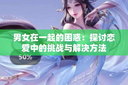 男女在一起的困惑：探讨恋爱中的挑战与解决方法