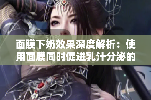 面膜下奶效果深度解析：使用面膜同时促进乳汁分泌的可能性