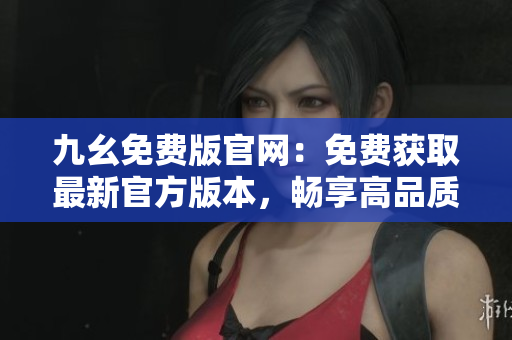 九幺免费版官网：免费获取最新官方版本，畅享高品质游戏体验