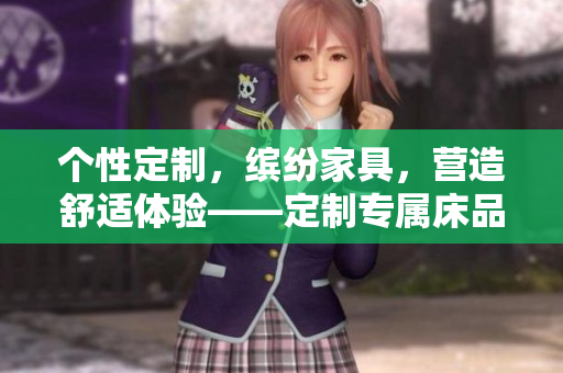 个性定制，缤纷家具，营造舒适体验——定制专属床品，打造私人空间