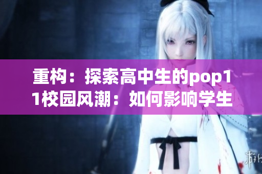 重构：探索高中生的pop11校园风潮：如何影响学生的学习与社交经验