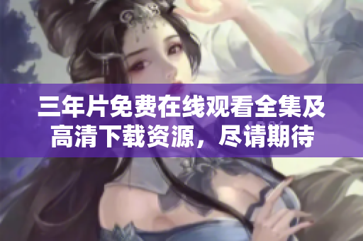 三年片免费在线观看全集及高清下载资源，尽请期待