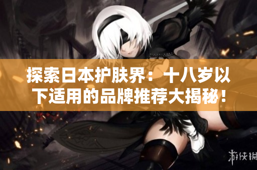 探索日本护肤界：十八岁以下适用的品牌推荐大揭秘！