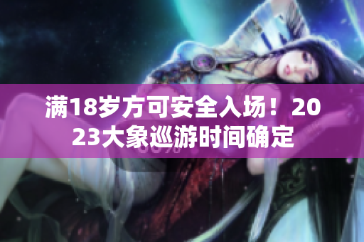 满18岁方可安全入场！2023大象巡游时间确定