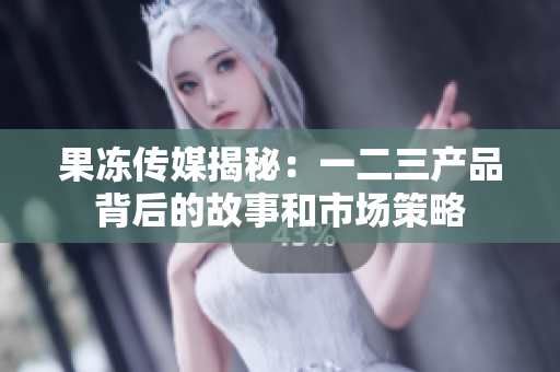 果冻传媒揭秘：一二三产品背后的故事和市场策略