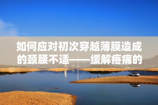 如何应对初次穿越薄膜造成的颈腰不适——缓解疼痛的方法与建议