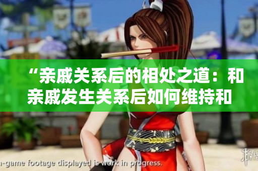 “亲戚关系后的相处之道：和亲戚发生关系后如何维持和谐相处？”