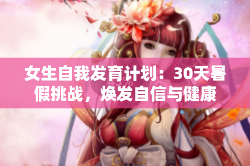 女生自我发育计划：30天暑假挑战，焕发自信与健康