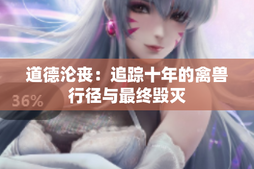 道德沦丧：追踪十年的禽兽行径与最终毁灭
