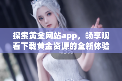 探索黄金网站app，畅享观看下载黄金资源的全新体验