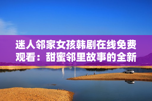 迷人邻家女孩韩剧在线免费观看：甜蜜邻里故事的全新视角