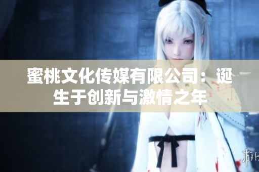 蜜桃文化传媒有限公司：诞生于创新与激情之年