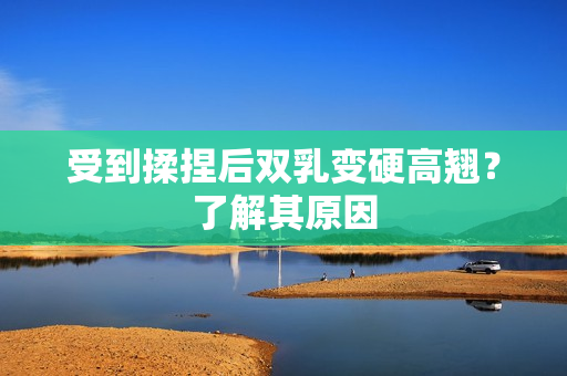 受到揉捏后双乳变硬高翘？了解其原因