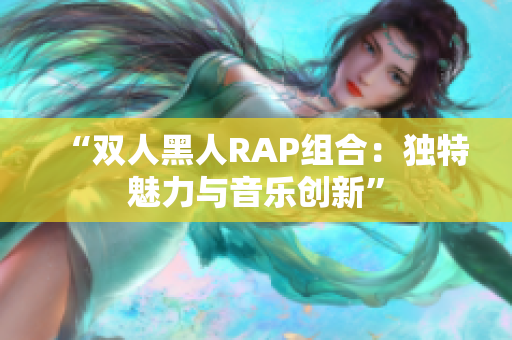 “双人黑人RAP组合：独特魅力与音乐创新”