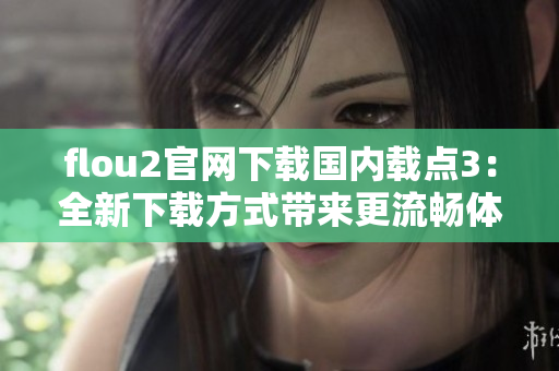 flou2官网下载国内载点3：全新下载方式带来更流畅体验