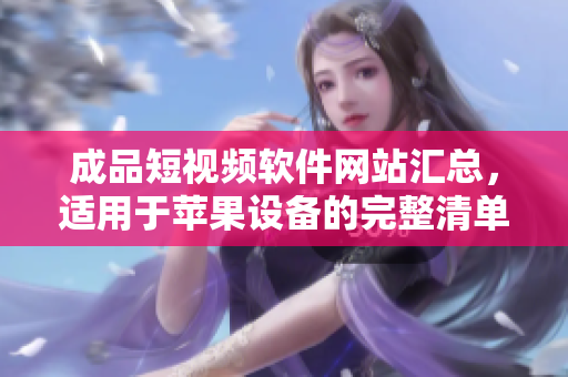 成品短视频软件网站汇总，适用于苹果设备的完整清单