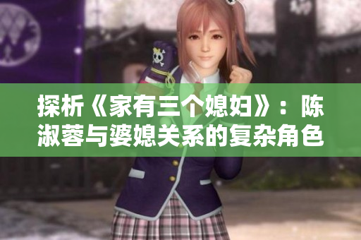 探析《家有三个媳妇》：陈淑蓉与婆媳关系的复杂角色交织