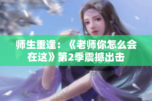 师生重逢：《老师你怎么会在这》第2季震撼出击